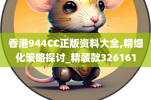 香港944CC正版资料大全,精细化策略探讨_精装款326161