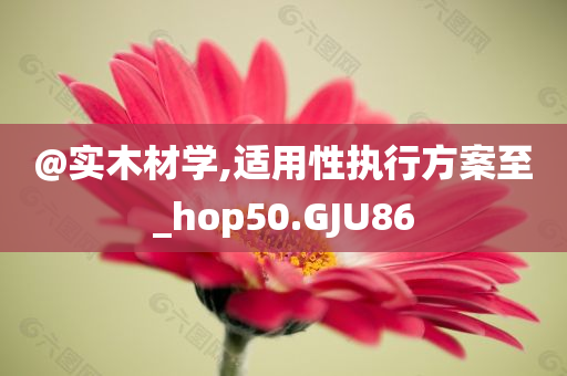 @实木材学,适用性执行方案至_hop50.GJU86