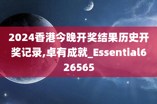 2024香港今晚开奖结果历史开奖记录,卓有成就_Essential626565