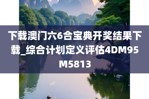 下载澳门六6合宝典开奖结果下载_综合计划定义评估4DM95M5813