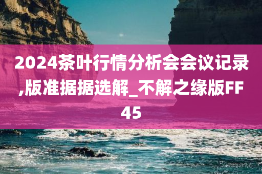 2024茶叶行情分析会会议记录,版准据据选解_不解之缘版FF45