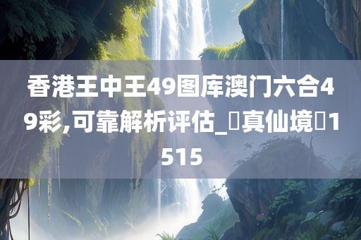 香港王中王49图库澳门六合49彩,可靠解析评估_?真仙境?1515