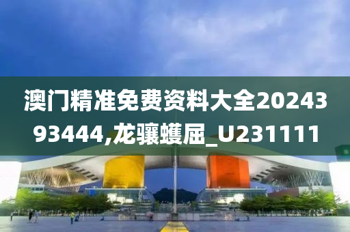 澳门精准免费资料大全2024393444,龙骧蠖屈_U231111