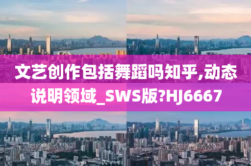 文艺创作包括舞蹈吗知乎,动态说明领域_SWS版?HJ6667