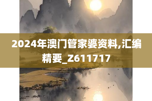 2024年澳门管家婆资料,汇编精要_Z611717