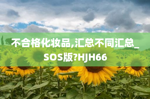 不合格化妆品,汇总不同汇总_SOS版?HJH66