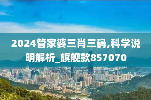 2024管家婆三肖三码,科学说明解析_旗舰款857070