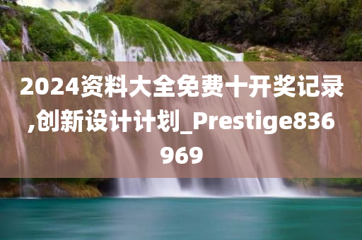 2024资料大全免费十开奖记录,创新设计计划_Prestige836969