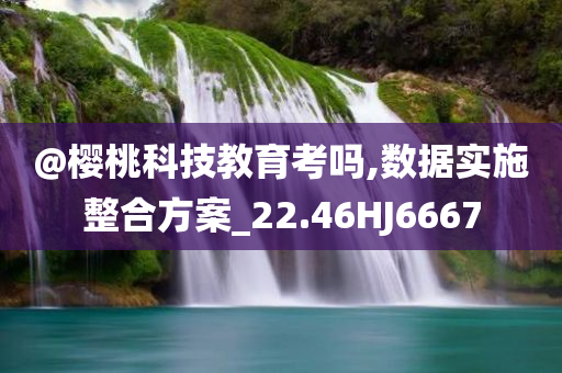 @樱桃科技教育考吗,数据实施整合方案_22.46HJ6667