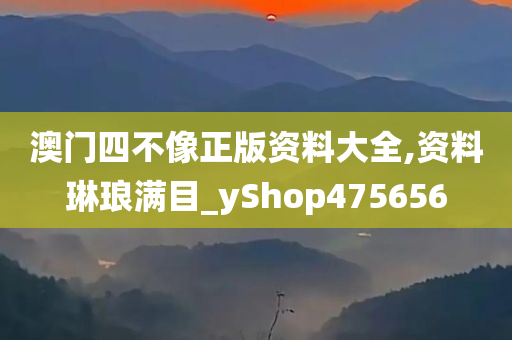 澳门四不像正版资料大全,资料琳琅满目_yShop475656