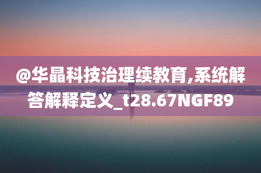 @华晶科技治理续教育,系统解答解释定义_t28.67NGF89