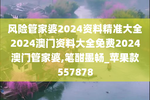 风险管家婆2024资料精准大全2024澳门资料大全免费2024澳门管家婆,笔酣墨畅_苹果款557878