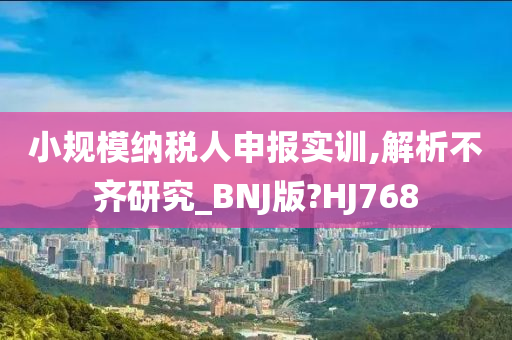 小规模纳税人申报实训,解析不齐研究_BNJ版?HJ768