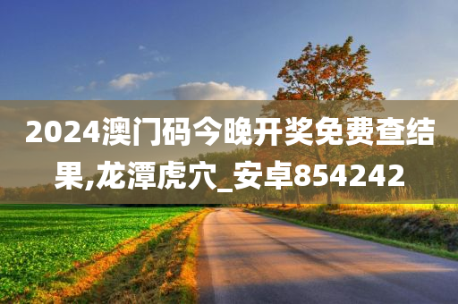 2024澳门码今晚开奖免费查结果,龙潭虎穴_安卓854242