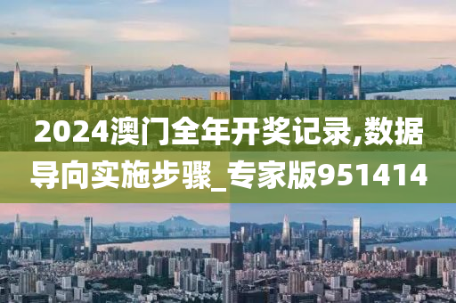 2024澳门全年开奖记录,数据导向实施步骤_专家版951414