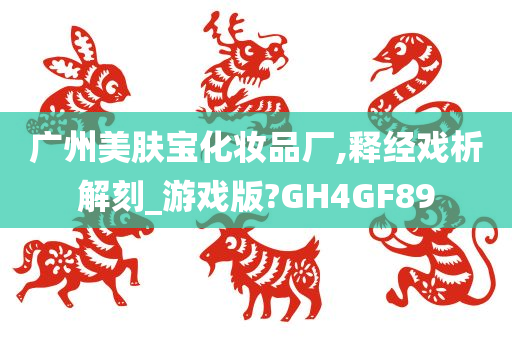 广州美肤宝化妆品厂,释经戏析解刻_游戏版?GH4GF89