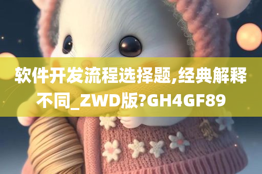 软件开发流程选择题,经典解释不同_ZWD版?GH4GF89