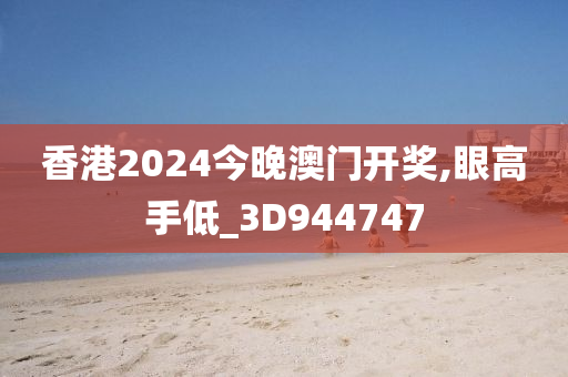 香港2024今晚澳门开奖,眼高手低_3D944747