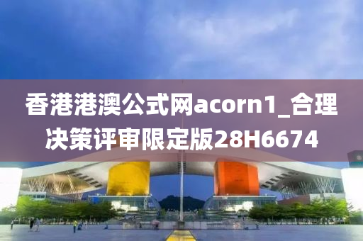 香港港澳公式网acorn1_合理决策评审限定版28H6674