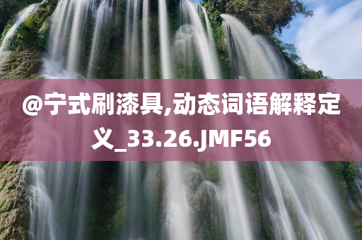 @宁式刷漆具,动态词语解释定义_33.26.JMF56