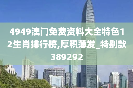 4949澳门免费资料大全特色12生肖排行榜,厚积薄发_特别款389292