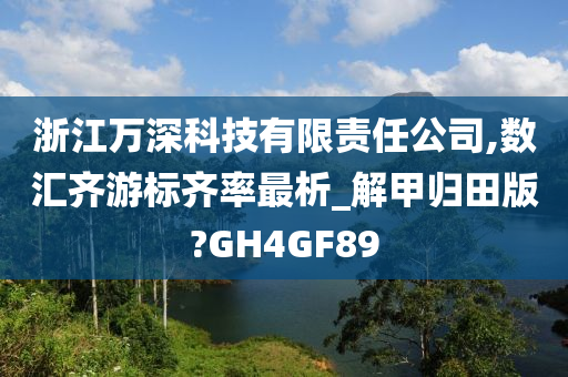 浙江万深科技有限责任公司,数汇齐游标齐率最析_解甲归田版?GH4GF89