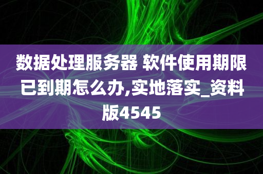 数据处理服务器 软件使用期限已到期怎么办,实地落实_资料版4545