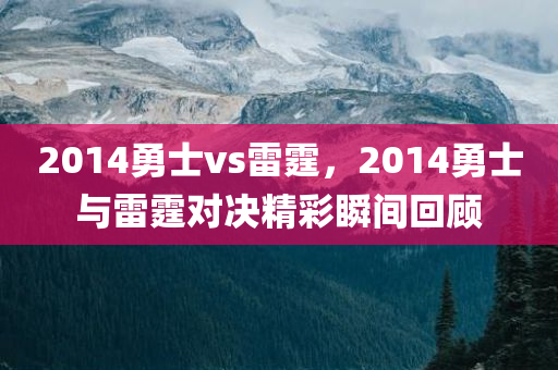 2014勇士vs雷霆，2014勇士与雷霆对决精彩瞬间回顾