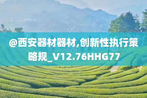 @西安器材器材,创新性执行策略规_V12.76HHG77