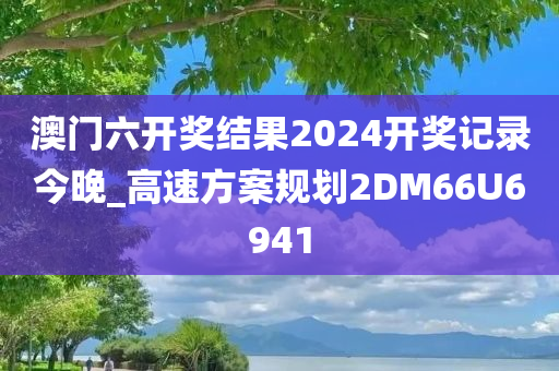 澳门六开奖结果2024开奖记录今晚_高速方案规划2DM66U6941