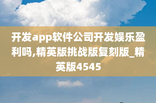 开发app软件公司开发娱乐盈利吗,精英版挑战版复刻版_精英版4545