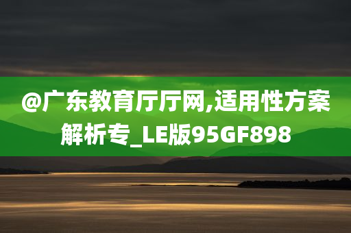 @广东教育厅厅网,适用性方案解析专_LE版95GF898