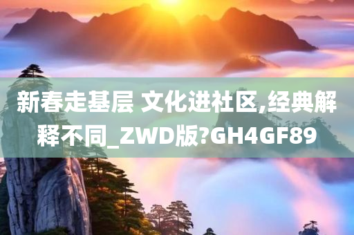 新春走基层 文化进社区,经典解释不同_ZWD版?GH4GF89