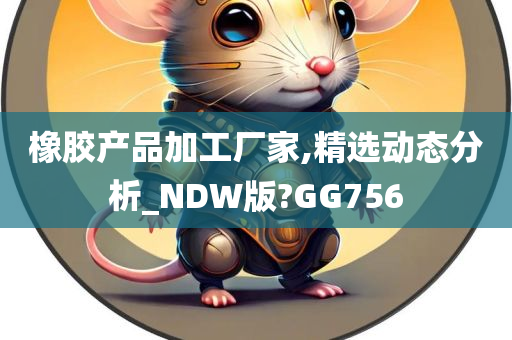 橡胶产品加工厂家,精选动态分析_NDW版?GG756