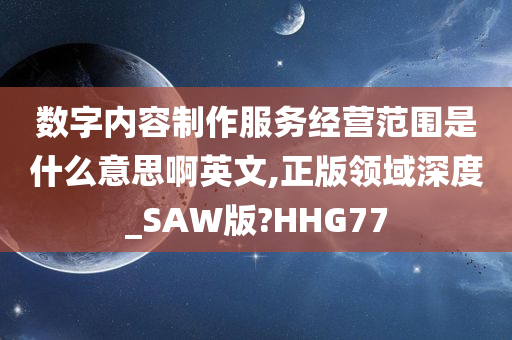 数字内容制作服务经营范围是什么意思啊英文