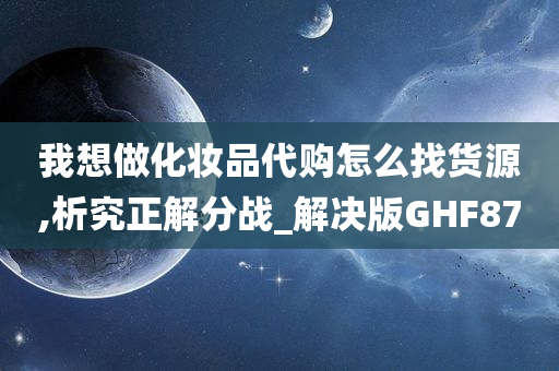 我想做化妆品代购怎么找货源,析究正解分战_解决版GHF87