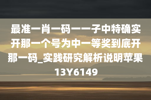 最准一肖一码一一子中特确实开那一个号为中一等奖到底开那一码_实践研究解析说明苹果13Y6149