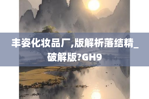 丰姿化妆品厂,版解析落结精_破解版?GH9