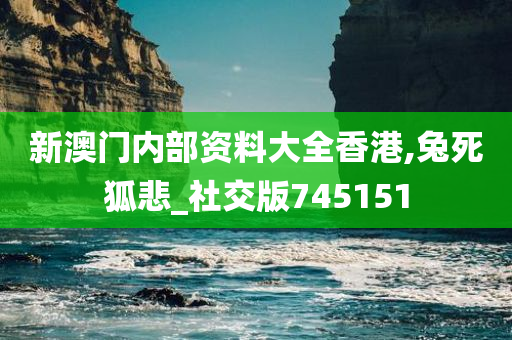 新澳门内部资料大全香港,兔死狐悲_社交版745151