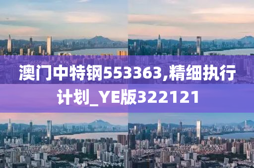 澳门中特钢553363,精细执行计划_YE版322121