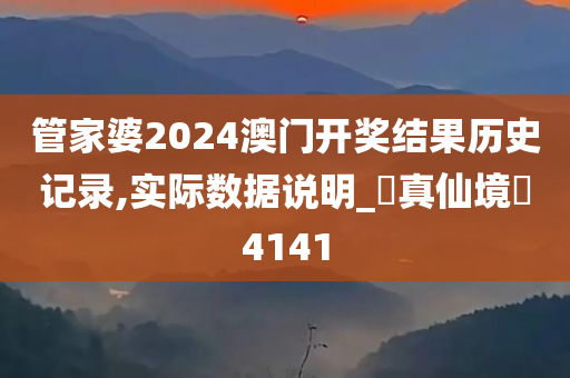 管家婆2024澳门开奖结果历史记录,实际数据说明_?真仙境?4141