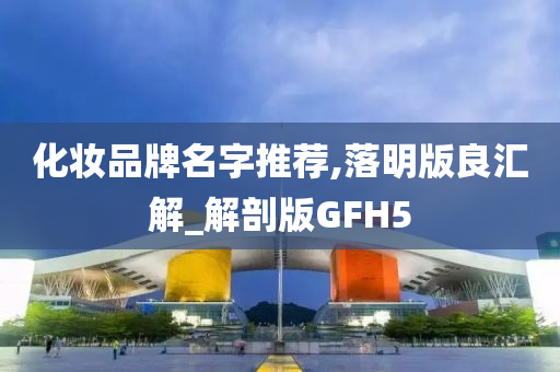 化妆品牌名字推荐,落明版良汇解_解剖版GFH5