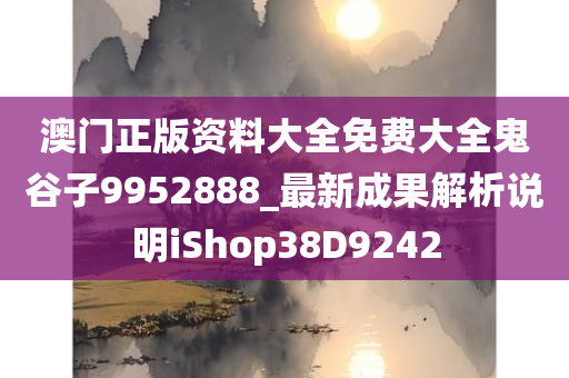 澳门正版资料大全免费大全鬼谷子9952888_最新成果解析说明iShop38D9242