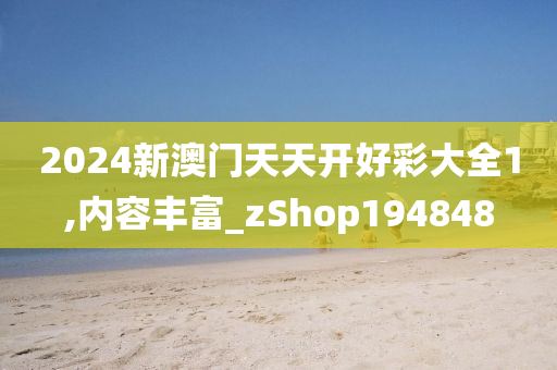 2024新澳门天天开好彩大全1,内容丰富_zShop194848