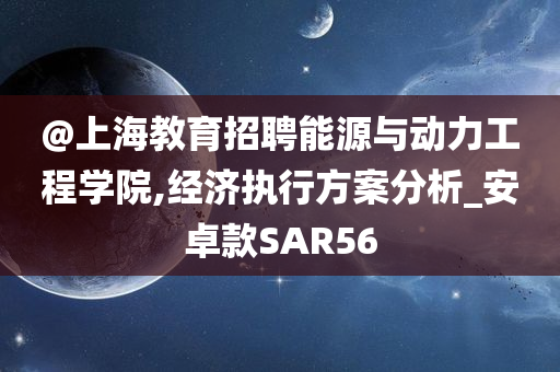 @上海教育招聘能源与动力工程学院,经济执行方案分析_安卓款SAR56