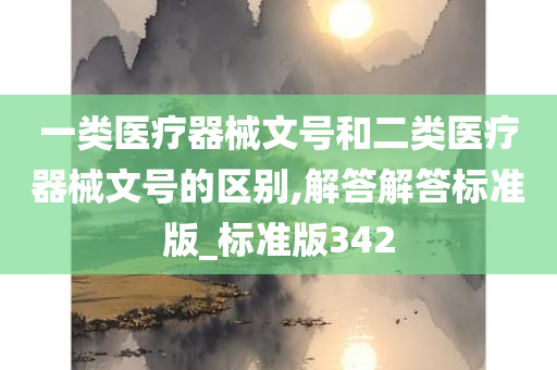 一类医疗器械文号和二类医疗器械文号的区别,解答解答标准版_标准版342