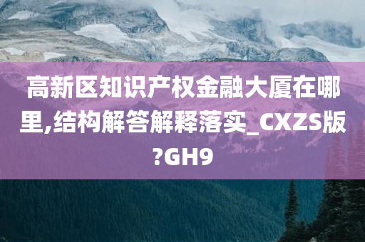 高新区知识产权金融大厦在哪里,结构解答解释落实_CXZS版?GH9