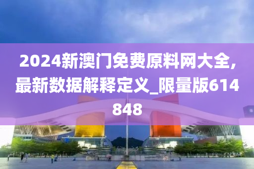 2024新澳门免费原料网大全,最新数据解释定义_限量版614848