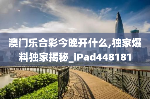 澳门乐合彩今晚开什么,独家爆料独家揭秘_iPad448181