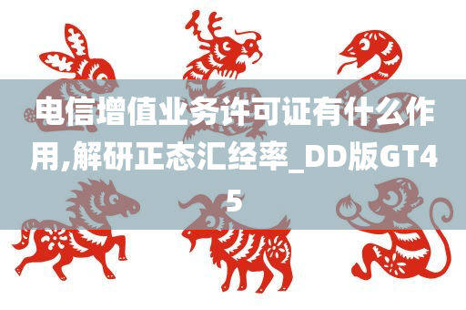 电信增值业务许可证有什么作用,解研正态汇经率_DD版GT45